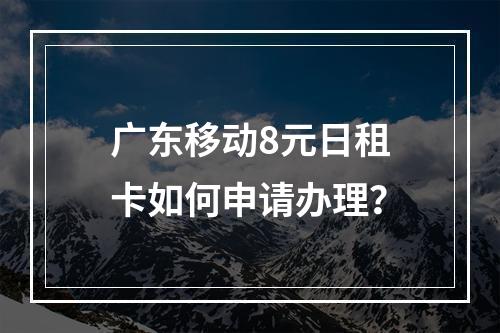 广东移动8元日租卡如何申请办理？