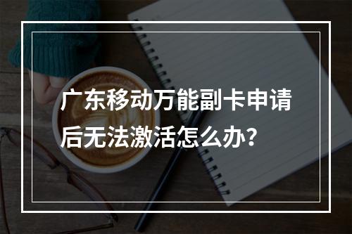 广东移动万能副卡申请后无法激活怎么办？