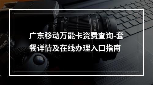 广东移动万能卡资费查询-套餐详情及在线办理入口指南