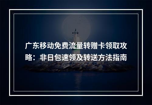 广东移动免费流量转赠卡领取攻略：非日包速领及转送方法指南