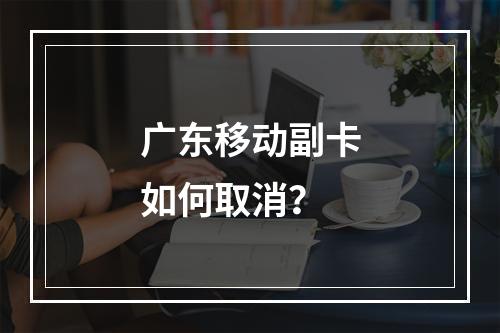 广东移动副卡如何取消？