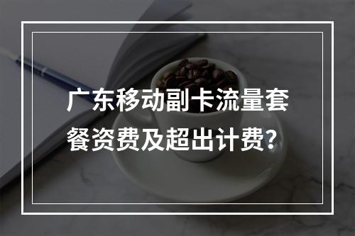广东移动副卡流量套餐资费及超出计费？