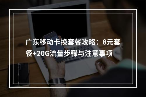 广东移动卡换套餐攻略：8元套餐+20G流量步骤与注意事项