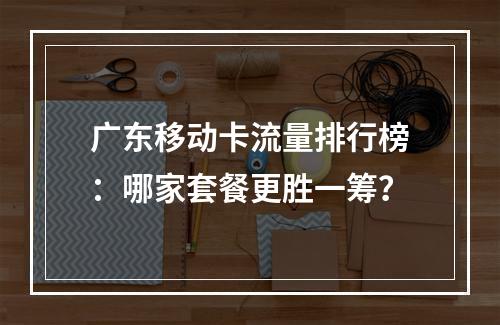 广东移动卡流量排行榜：哪家套餐更胜一筹？