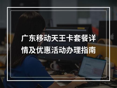 广东移动天王卡套餐详情及优惠活动办理指南
