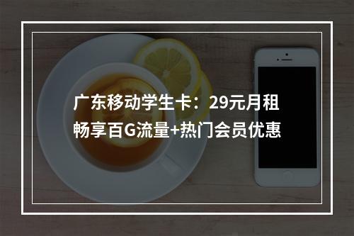 广东移动学生卡：29元月租畅享百G流量+热门会员优惠