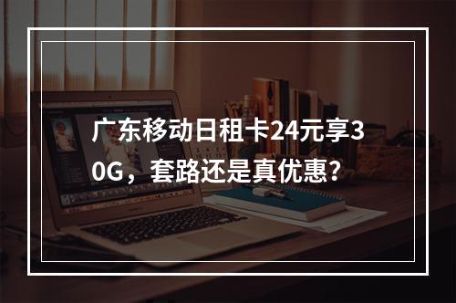 广东移动日租卡24元享30G，套路还是真优惠？