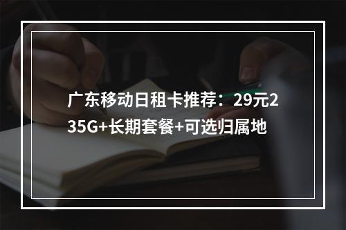 广东移动日租卡推荐：29元235G+长期套餐+可选归属地