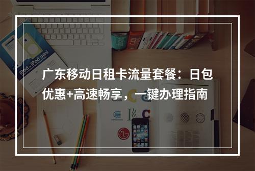 广东移动日租卡流量套餐：日包优惠+高速畅享，一键办理指南