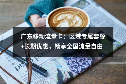 广东移动流量卡：区域专属套餐+长期优惠，畅享全国流量自由