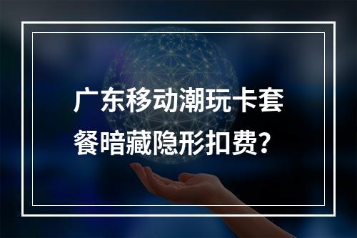 广东移动潮玩卡套餐暗藏隐形扣费？