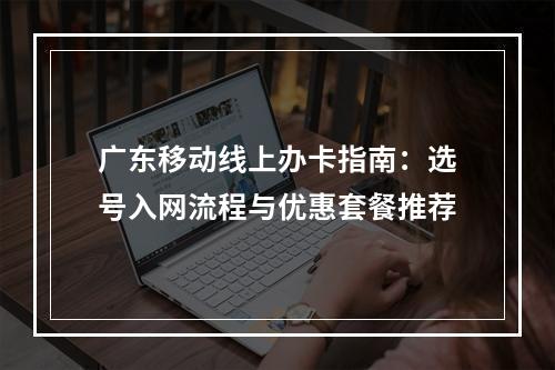 广东移动线上办卡指南：选号入网流程与优惠套餐推荐