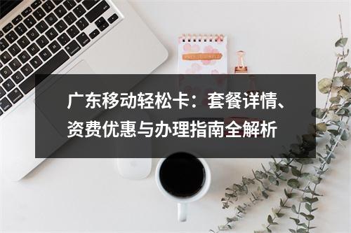 广东移动轻松卡：套餐详情、资费优惠与办理指南全解析