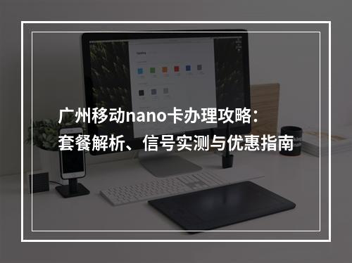 广州移动nano卡办理攻略：套餐解析、信号实测与优惠指南