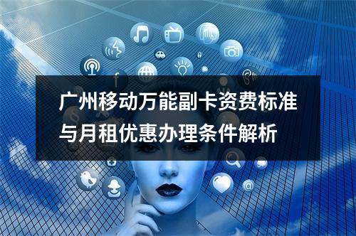 广州移动万能副卡资费标准与月租优惠办理条件解析