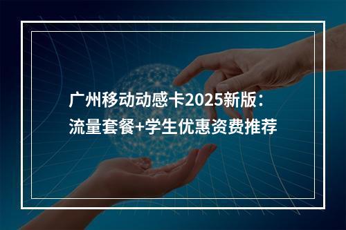 广州移动动感卡2025新版：流量套餐+学生优惠资费推荐