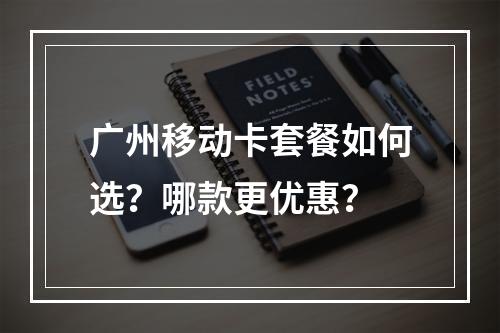 广州移动卡套餐如何选？哪款更优惠？