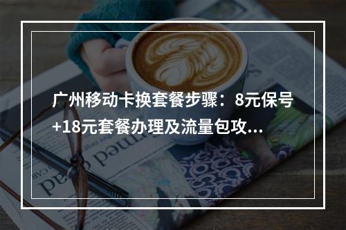 广州移动卡换套餐步骤：8元保号+18元套餐办理及流量包攻略