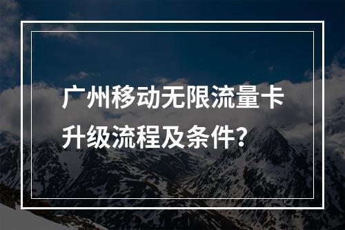 广州移动无限流量卡升级流程及条件？