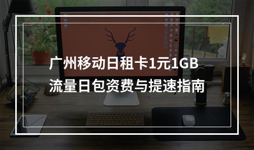 广州移动日租卡1元1GB流量日包资费与提速指南