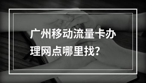 广州移动流量卡办理网点哪里找？