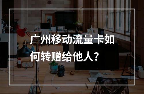 广州移动流量卡如何转赠给他人？