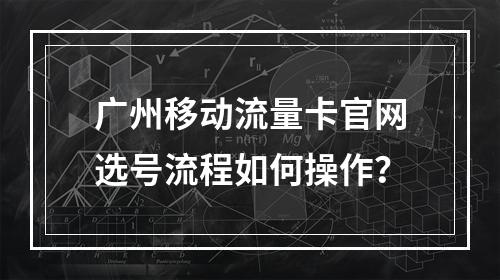 广州移动流量卡官网选号流程如何操作？
