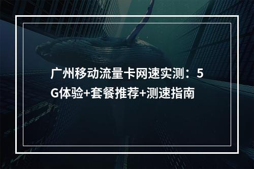 广州移动流量卡网速实测：5G体验+套餐推荐+测速指南