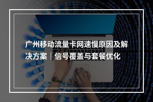 广州移动流量卡网速慢原因及解决方案｜信号覆盖与套餐优化