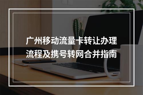 广州移动流量卡转让办理流程及携号转网合并指南