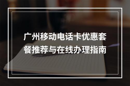 广州移动电话卡优惠套餐推荐与在线办理指南