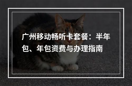 广州移动畅听卡套餐：半年包、年包资费与办理指南
