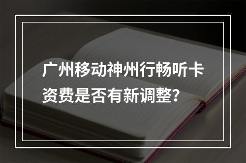 广州移动神州行畅听卡资费是否有新调整？