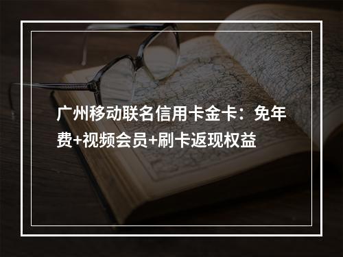 广州移动联名信用卡金卡：免年费+视频会员+刷卡返现权益
