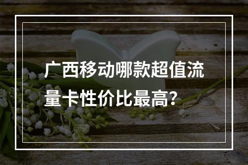 广西移动哪款超值流量卡性价比最高？