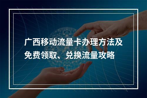 广西移动流量卡办理方法及免费领取、兑换流量攻略