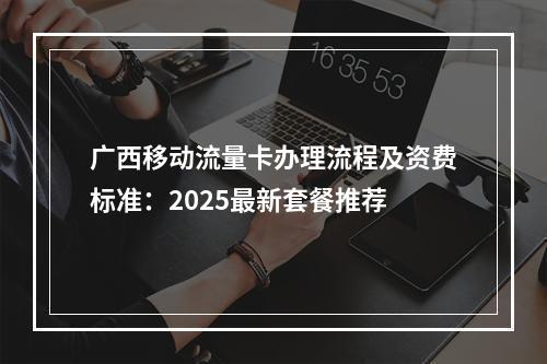 广西移动流量卡办理流程及资费标准：2025最新套餐推荐