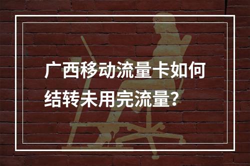 广西移动流量卡如何结转未用完流量？