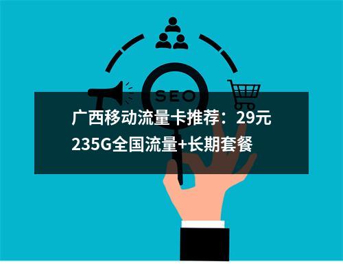 广西移动流量卡推荐：29元235G全国流量+长期套餐