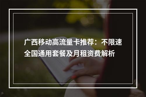 广西移动高流量卡推荐：不限速全国通用套餐及月租资费解析