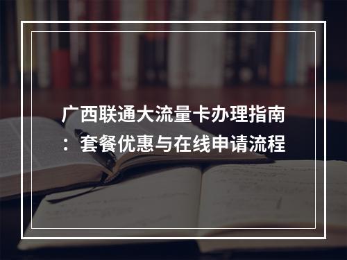 广西联通大流量卡办理指南：套餐优惠与在线申请流程