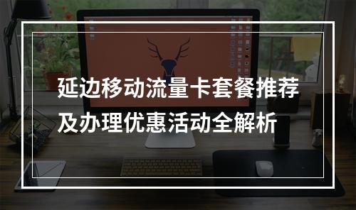 延边移动流量卡套餐推荐及办理优惠活动全解析