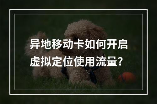 异地移动卡如何开启虚拟定位使用流量？