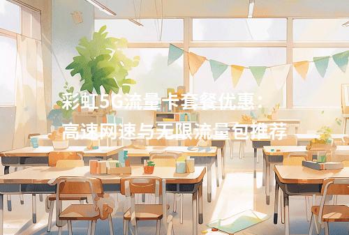 彩虹5G流量卡套餐优惠：高速网速与无限流量包推荐