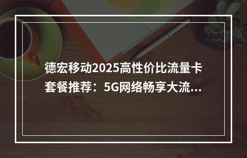德宏移动2025高性价比流量卡套餐推荐：5G网络畅享大流量