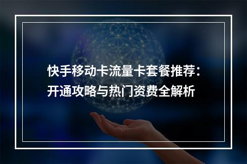 快手移动卡流量卡套餐推荐：开通攻略与热门资费全解析