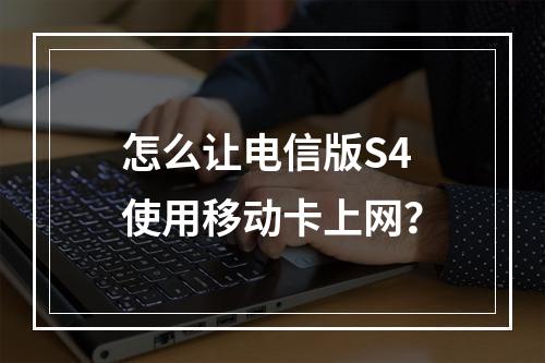 怎么让电信版S4使用移动卡上网？