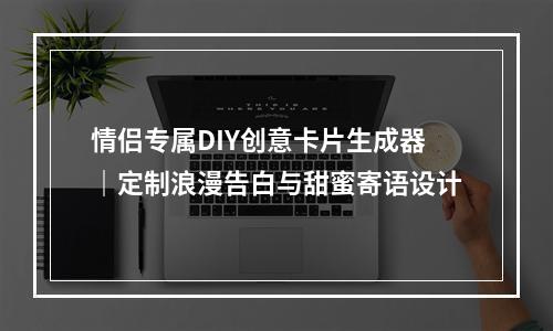 情侣专属DIY创意卡片生成器｜定制浪漫告白与甜蜜寄语设计