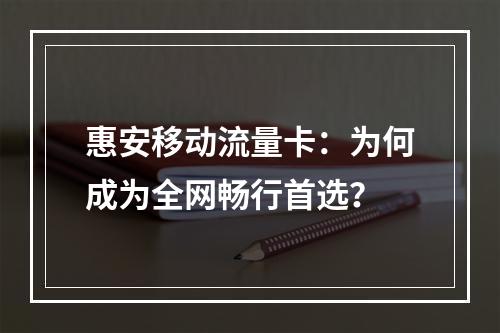 惠安移动流量卡：为何成为全网畅行首选？