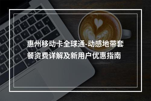 惠州移动卡全球通-动感地带套餐资费详解及新用户优惠指南